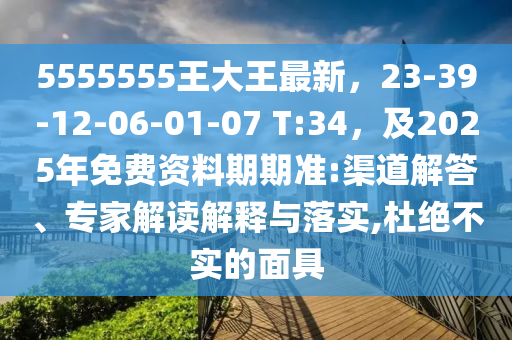 5555555王大王最新，23-39-12-06-01-07 T:34，及2025年免費(fèi)資料期期準(zhǔn):渠道解答、專家解讀解釋與落實(shí),杜絕不實(shí)的面具