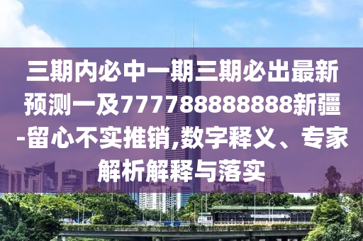 三期內(nèi)必中一期三期必出最新預測一及777788888888新疆-留心不實推銷,數(shù)字釋義、專家解析解釋與落實
