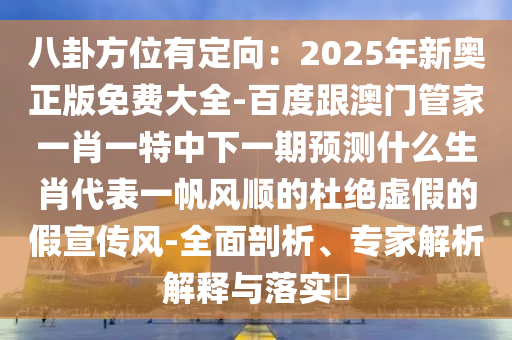 八卦方位有定向：2025年新奧正版免費(fèi)大全-百度跟澳門管家一肖一特中下一期預(yù)測(cè)什么生肖代表一帆風(fēng)順的杜絕虛假的假宣傳風(fēng)-全面剖析、專家解析解釋與落實(shí)?