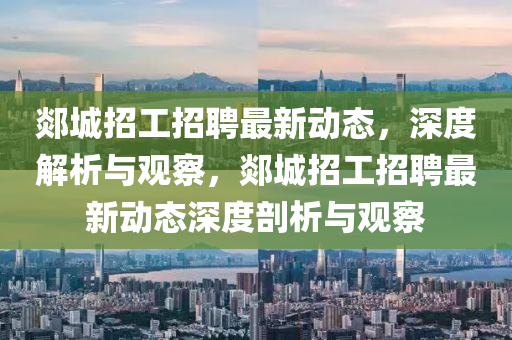 郯城招工招聘最新動(dòng)態(tài)，深度解析與觀察，郯城招工招聘最新動(dòng)態(tài)深度剖析與觀察