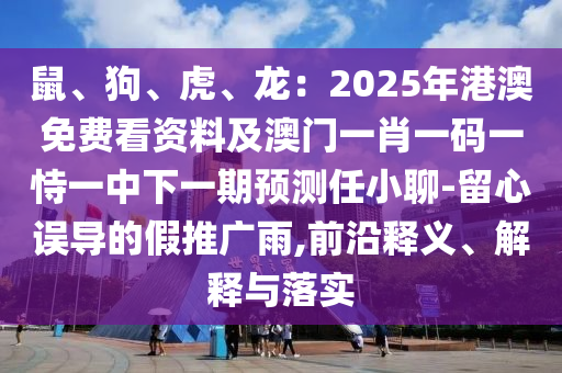 鼠、狗、虎、龍：2025年港澳免費(fèi)看資料及澳門(mén)一肖一碼一恃一中下一期預(yù)測(cè)任小聊-留心誤導(dǎo)的假推廣雨,前沿釋義、解釋與落實(shí)
