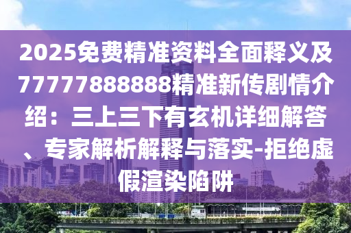 2025免費(fèi)精準(zhǔn)資料全面釋義及77777888888精準(zhǔn)新傳劇情介紹：三上三下有玄機(jī)詳細(xì)解答、專家解析解釋與落實(shí)-拒絕虛假渲染陷阱