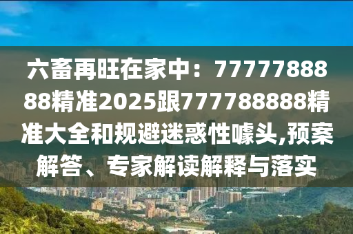 六畜再旺在家中：7777788888精準(zhǔn)2025跟777788888精準(zhǔn)大全和規(guī)避迷惑性噱頭,預(yù)案解答、專(zhuān)家解讀解釋與落實(shí)