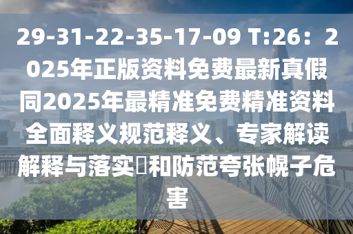 29-31-22-35-17-09 T:26：2025年正版資料免費最新真假同2025年最精準免費精準資料全面釋義規(guī)范釋義、專家解讀解釋與落實?和防范夸張幌子危害