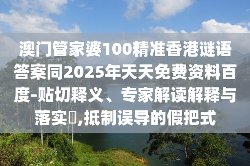 澳門管家婆100精準(zhǔn)香港謎語(yǔ)答案同2025年天天免費(fèi)資料百度-貼切釋義、專家解讀解釋與落實(shí)?,抵制誤導(dǎo)的假把式