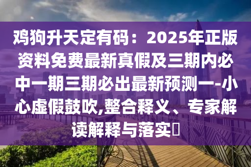 雞狗升天定有碼：2025年正版資料免費最新真假及三期內(nèi)必中一期三期必出最新預測一-小心虛假鼓吹,整合釋義、專家解讀解釋與落實?