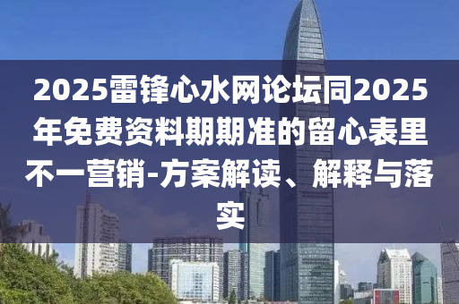 2025雷鋒心水網(wǎng)論壇同2025年免費(fèi)資料期期準(zhǔn)的留心表里不一營銷-方案解讀、解釋與落實(shí)
