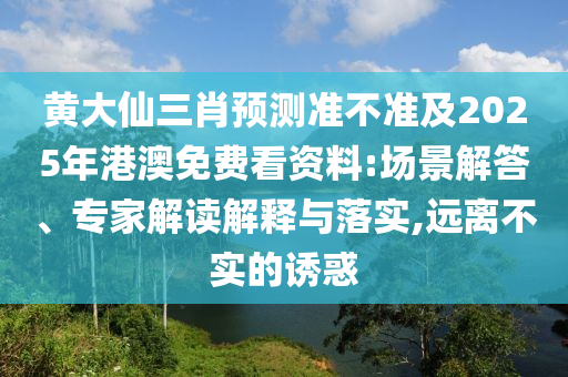 黃大仙三肖預(yù)測準(zhǔn)不準(zhǔn)及2025年港澳免費看資料:場景解答、專家解讀解釋與落實,遠離不實的誘惑