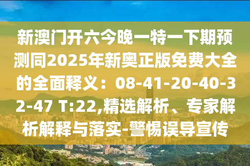 新澳門開六今晚一特一下期預(yù)測同2025年新奧正版免費大全的全面釋義：08-41-20-40-32-47 T:22,精選解析、專家解析解釋與落實-警惕誤導(dǎo)宣傳