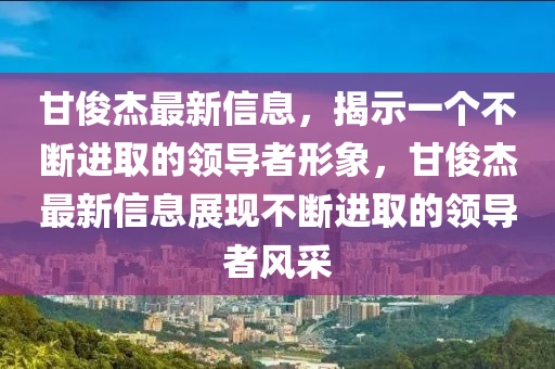 甘俊杰最新信息，揭示一個不斷進取的領導者形象，甘俊杰最新信息展現(xiàn)不斷進取的領導者風采