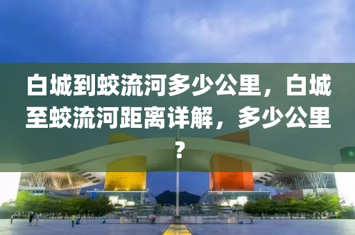 白城到蛟流河多少公里，白城至蛟流河距離詳解，多少公里？