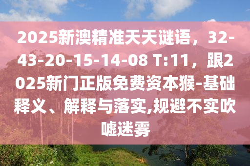 2025新澳精準(zhǔn)天天謎語，32-43-20-15-14-08 T:11，跟2025新門正版免費(fèi)資本猴-基礎(chǔ)釋義、解釋與落實,規(guī)避不實吹噓迷霧