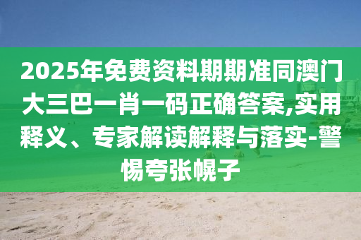2025年免費資料期期準同澳門大三巴一肖一碼正確答案,實用釋義、專家解讀解釋與落實-警惕夸張幌子