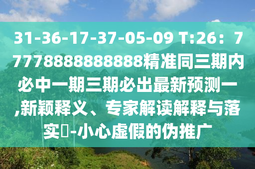 31-36-17-37-05-09 T:26：77778888888888精準(zhǔn)同三期內(nèi)必中一期三期必出最新預(yù)測一,新穎釋義、專家解讀解釋與落實(shí)?-小心虛假的偽推廣