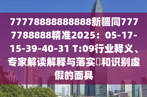 77778888888888新疆同7777788888精準(zhǔn)2025：05-17-15-39-40-31 T:09行業(yè)釋義、專(zhuān)家解讀解釋與落實(shí)?和識(shí)別虛假的面具