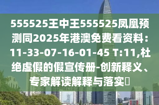 555525王中王555525鳳凰預(yù)測(cè)同2025年港澳免費(fèi)看資料：11-33-07-16-01-45 T:11,杜絕虛假的假宣傳冊(cè)-創(chuàng)新釋義、專(zhuān)家解讀解釋與落實(shí)?