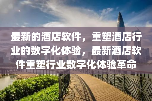 最新的酒店軟件，重塑酒店行業(yè)的數(shù)字化體驗(yàn)，最新酒店軟件重塑行業(yè)數(shù)字化體驗(yàn)革命