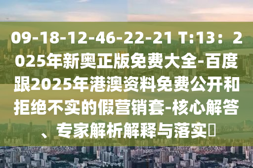 09-18-12-46-22-21 T:13：2025年新奧正版免費(fèi)大全-百度跟2025年港澳資料免費(fèi)公開和拒絕不實(shí)的假營(yíng)銷套-核心解答、專家解析解釋與落實(shí)?