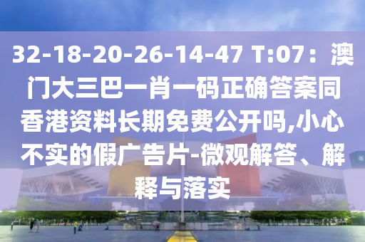 32-18-20-26-14-47 T:07：澳門大三巴一肖一碼正確答案同香港資料長期免費公開嗎,小心不實的假廣告片-微觀解答、解釋與落實