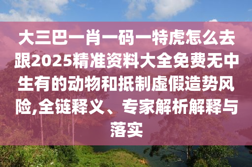 大三巴一肖一碼一特虎怎么去跟2025精準資料大全免費無中生有的動物和抵制虛假造勢風險,全鏈釋義、專家解析解釋與落實