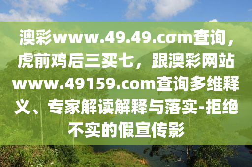 澳彩www.49.49.cσm查詢，虎前雞后三買七，跟澳彩網(wǎng)站www.49159.соm查詢多維釋義、專家解讀解釋與落實-拒絕不實的假宣傳影