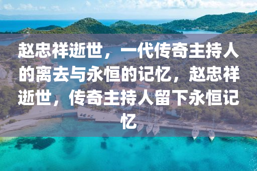 趙忠祥逝世，一代傳奇主持人的離去與永恒的記憶，趙忠祥逝世，傳奇主持人留下永恒記憶