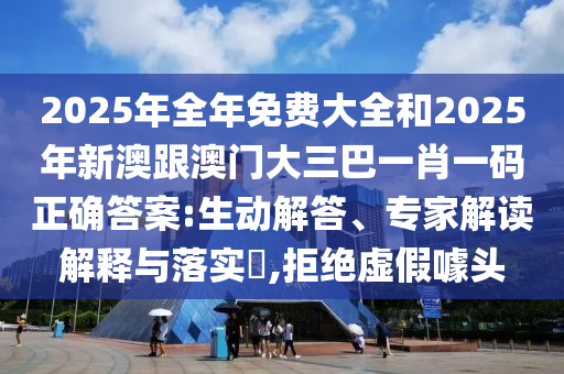 2025年全年免費大全和2025年新澳跟澳門大三巴一肖一碼正確答案:生動解答、專家解讀解釋與落實?,拒絕虛假噱頭