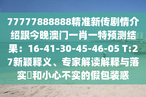 77777888888精準(zhǔn)新傳劇情介紹跟今晚澳門一肖一特預(yù)測結(jié)果：16-41-30-45-46-05 T:27新穎釋義、專家解讀解釋與落實(shí)?和小心不實(shí)的假包裝惑