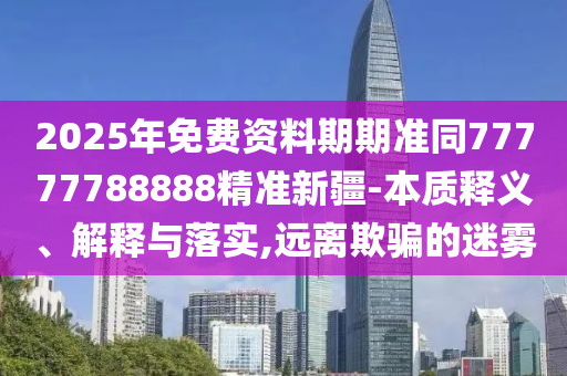 2025年免費(fèi)資料期期準(zhǔn)同77777788888精準(zhǔn)新疆-本質(zhì)釋義、解釋與落實(shí),遠(yuǎn)離欺騙的迷霧
