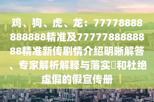 雞、狗、虎、龍：77778888888888精準(zhǔn)及7777788888888精準(zhǔn)新傳劇情介紹明晰解答、專家解析解釋與落實(shí)?和杜絕虛假的假宣傳冊