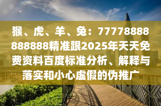 猴、虎、羊、兔：77778888888888精準(zhǔn)跟2025年天天免費(fèi)資料百度標(biāo)準(zhǔn)分析、解釋與落實(shí)和小心虛假的偽推廣
