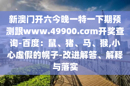 新澳門開六今晚一特一下期預測跟www.49900.cσm開獎查詢-百度：鼠、豬、馬、猴,小心虛假的幌子-改進解答、解釋與落實