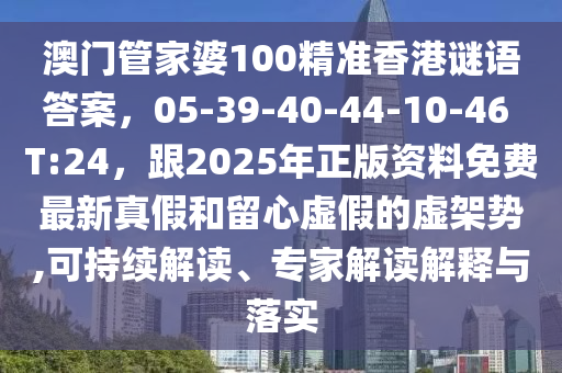 澳門管家婆100精準(zhǔn)香港謎語答案，05-39-40-44-10-46 T:24，跟2025年正版資料免費(fèi)最新真假和留心虛假的虛架勢(shì),可持續(xù)解讀、專家解讀解釋與落實(shí)