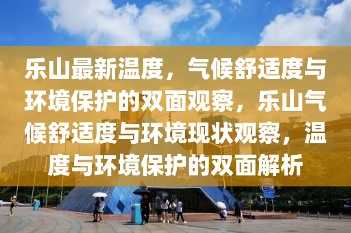 樂山最新溫度，氣候舒適度與環(huán)境保護(hù)的雙面觀察，樂山氣候舒適度與環(huán)境現(xiàn)狀觀察，溫度與環(huán)境保護(hù)的雙面解析