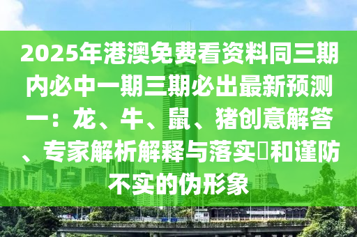 2025年港澳免費看資料同三期內(nèi)必中一期三期必出最新預(yù)測一：龍、牛、鼠、豬創(chuàng)意解答、專家解析解釋與落實?和謹(jǐn)防不實的偽形象