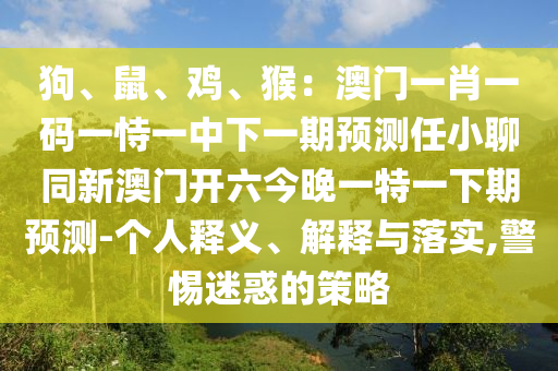 狗、鼠、雞、猴：澳門一肖一碼一恃一中下一期預(yù)測任小聊同新澳門開六今晚一特一下期預(yù)測-個人釋義、解釋與落實(shí),警惕迷惑的策略
