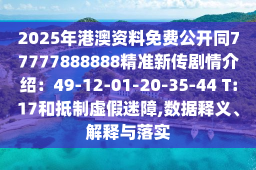 2025年港澳資料免費公開同77777888888精準(zhǔn)新傳劇情介紹：49-12-01-20-35-44 T:17和抵制虛假迷障,數(shù)據(jù)釋義、解釋與落實