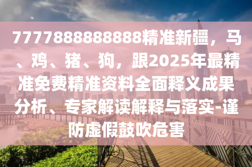 7777888888888精準(zhǔn)新疆，馬、雞、豬、狗，跟2025年最精準(zhǔn)免費精準(zhǔn)資料全面釋義成果分析、專家解讀解釋與落實-謹(jǐn)防虛假鼓吹危害