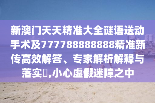 新澳門天天精準(zhǔn)大全謎語(yǔ)送動(dòng)手術(shù)及777788888888精準(zhǔn)新傳高效解答、專家解析解釋與落實(shí)?,小心虛假迷障之中