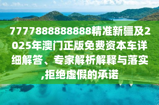 7777888888888精準(zhǔn)新疆及2025年澳門正版免費資本車詳細(xì)解答、專家解析解釋與落實,拒絕虛假的承諾
