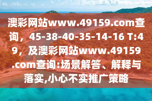 澳彩網(wǎng)站www.49159.соm查詢，45-38-40-35-14-16 T:49，及澳彩網(wǎng)站www.49159.соm查詢:場景解答、解釋與落實,小心不實推廣策略