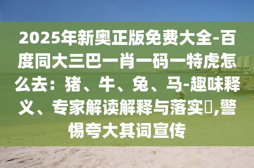 2025年新奧正版免費(fèi)大全-百度同大三巴一肖一碼一特虎怎么去：豬、牛、兔、馬-趣味釋義、專家解讀解釋與落實?,警惕夸大其詞宣傳