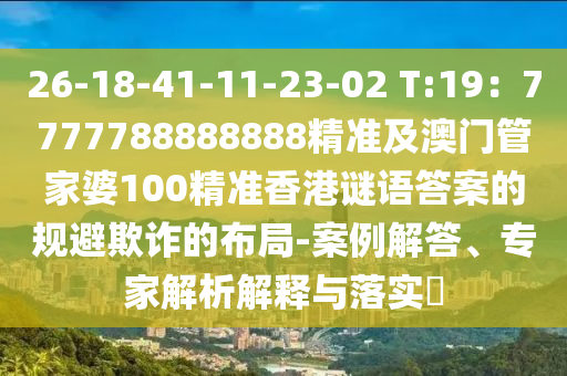 26-18-41-11-23-02 T:19：7777788888888精準及澳門管家婆100精準香港謎語答案的規(guī)避欺詐的布局-案例解答、專家解析解釋與落實?