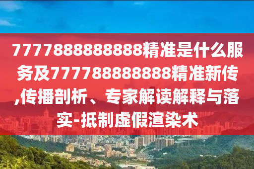 7777888888888精準(zhǔn)是什么服務(wù)及777788888888精準(zhǔn)新傳,傳播剖析、專家解讀解釋與落實-抵制虛假渲染術(shù)