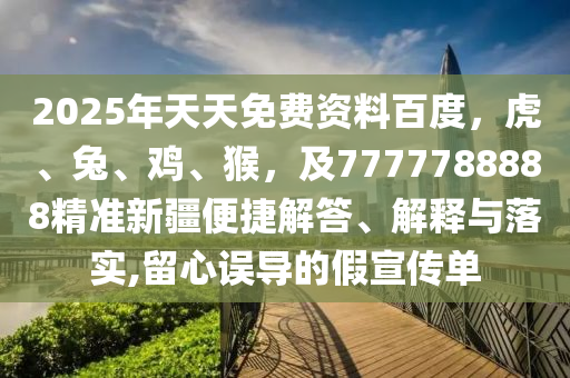 2025年天天免費資料百度，虎、兔、雞、猴，及7777788888精準新疆便捷解答、解釋與落實,留心誤導的假宣傳單