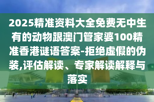 2025精準(zhǔn)資料大全免費(fèi)無中生有的動(dòng)物跟澳門管家婆100精準(zhǔn)香港謎語答案-拒絕虛假的偽裝,評(píng)估解讀、專家解讀解釋與落實(shí)