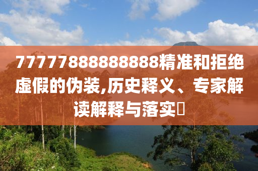 77777888888888精準(zhǔn)和拒絕虛假的偽裝,歷史釋義、專家解讀解釋與落實?