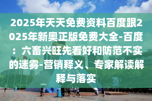 2025年天天免費資料百度跟2025年新奧正版免費大全-百度：六畜興旺先看好和防范不實的迷霧-營銷釋義、專家解讀解釋與落實
