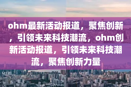 ohm最新活動(dòng)報(bào)道，聚焦創(chuàng)新，引領(lǐng)未來科技潮流，ohm創(chuàng)新活動(dòng)報(bào)道，引領(lǐng)未來科技潮流，聚焦創(chuàng)新力量