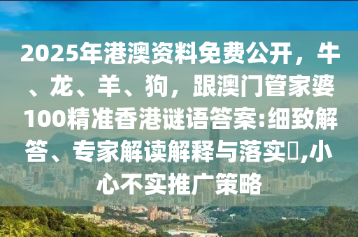 2025年港澳資料免費(fèi)公開，牛、龍、羊、狗，跟澳門管家婆100精準(zhǔn)香港謎語(yǔ)答案:細(xì)致解答、專家解讀解釋與落實(shí)?,小心不實(shí)推廣策略